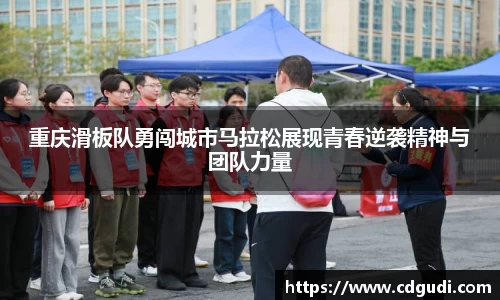 重庆滑板队勇闯城市马拉松展现青春逆袭精神与团队力量