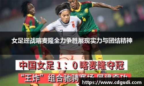 女足迎战喀麦隆全力争胜展现实力与团结精神