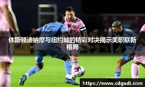 休斯顿迪钠摩与纽约城的精彩对决揭示美职联新格局
