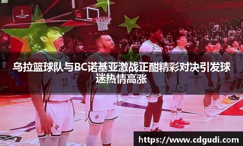 乌拉篮球队与BC诺基亚激战正酣精彩对决引发球迷热情高涨