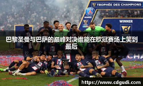 巴黎圣曼与巴萨的巅峰对决谁能在欧冠赛场上笑到最后